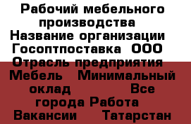 Рабочий мебельного производства › Название организации ­ Госоптпоставка, ООО › Отрасль предприятия ­ Мебель › Минимальный оклад ­ 50 000 - Все города Работа » Вакансии   . Татарстан респ.